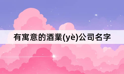 有寓意的酒業(yè)公司名字大全