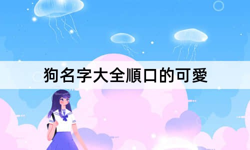 狗名字大全順口的可愛 最可愛的狗名字100個(gè)