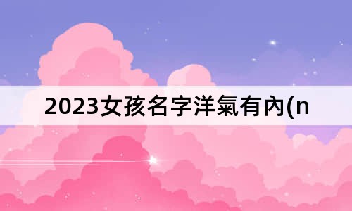 2023女孩名字洋氣有內(nèi)涵