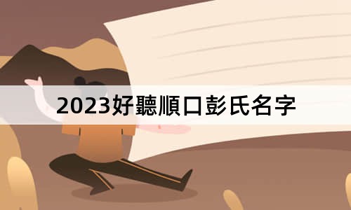 2023好聽順口彭氏名字