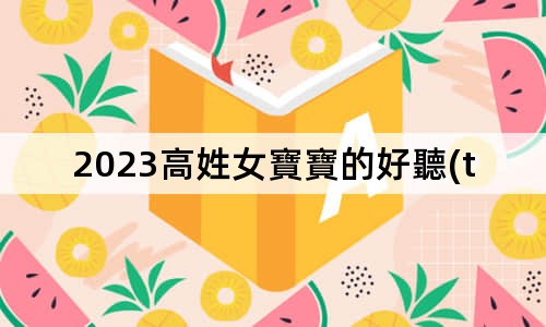 2023高姓女寶寶的好聽(tīng)的名字