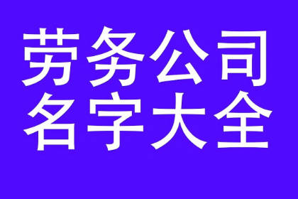 注冊(cè)勞務(wù)公司名字大全 取一個(gè)好聽的勞務(wù)公司名字