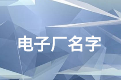 給電子廠取個(gè)大氣的名字 好聽(tīng)的電子廠名字