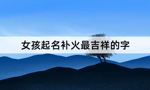 女孩起名補(bǔ)火最吉祥的字