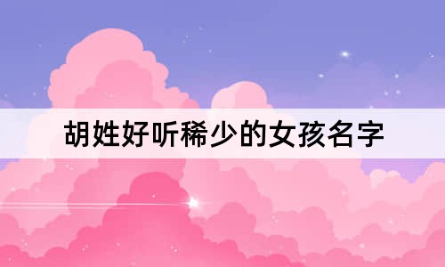 胡姓好聽(tīng)稀少的女孩名字