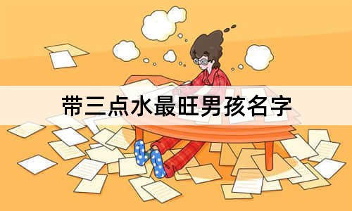 帶三點(diǎn)水最旺男孩名字