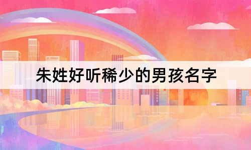 朱姓好聽(tīng)稀少的男孩名字