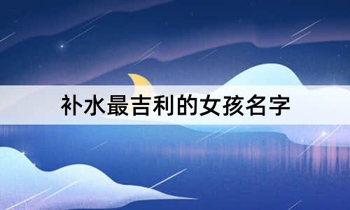 補(bǔ)水最吉利的女孩名字