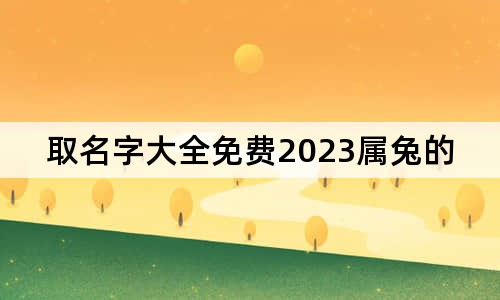 取名字大全免費(fèi)2023屬兔的男孩子