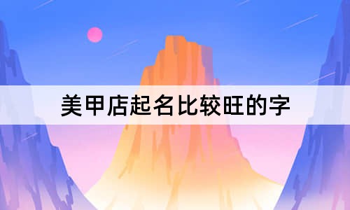 美甲店起名比較旺的字