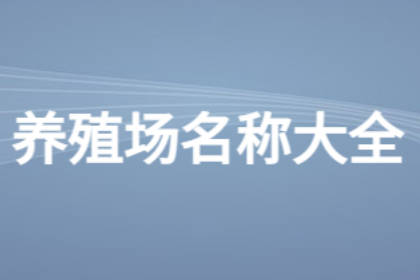 養(yǎng)殖場(chǎng)名字大全10000個(gè) 最吉利旺財(cái)?shù)酿B(yǎng)殖場(chǎng)名字 