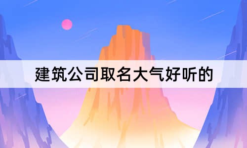 建筑公司取名大氣好聽(tīng)的