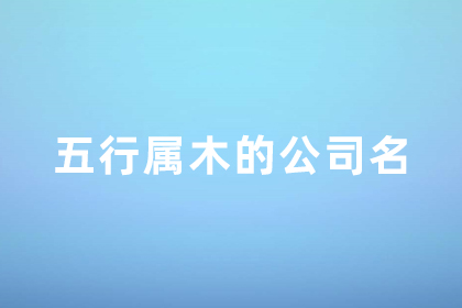 取名屬木最佳公司名字 五行屬木企業(yè)名字大全