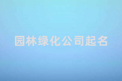 綠化公司怎么取名字 冷門卻很高級的公司名字 