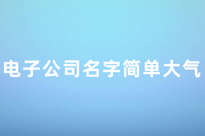 電子公司名字大全好聽大氣 電子公司名字簡單大氣兩字