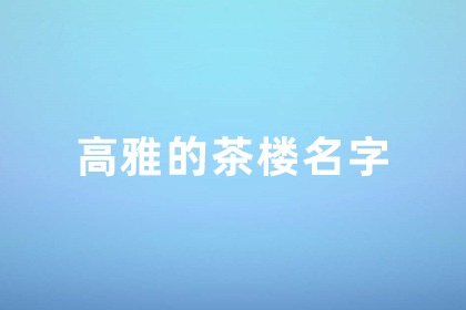 茶樓名字大氣好聽 茶館的高雅名字