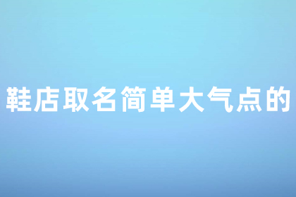 女鞋店名字簡(jiǎn)潔大氣免費(fèi) 鞋店取名簡(jiǎn)單大氣點(diǎn)的