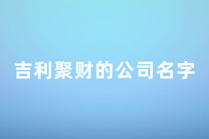 吉利聚財(cái)?shù)墓久执笕?帶來運(yùn)氣最好的公司名字