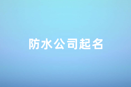 防水公司注冊取名二個(gè)字 防水修繕公司名字大全